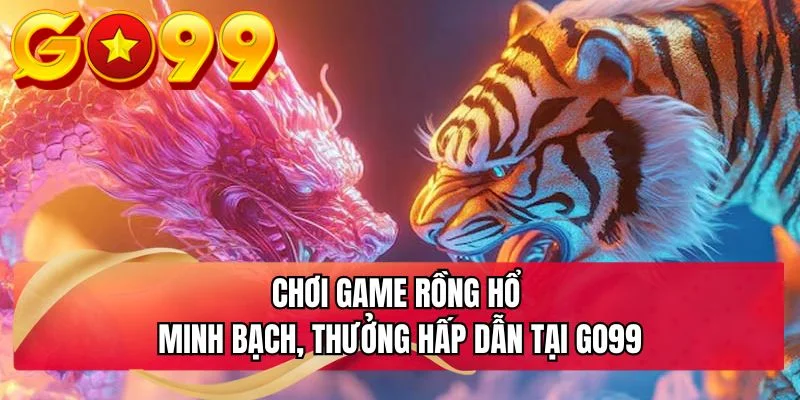 Chơi game rồng hổ minh bạch, thưởng hấp dẫn tại GO99